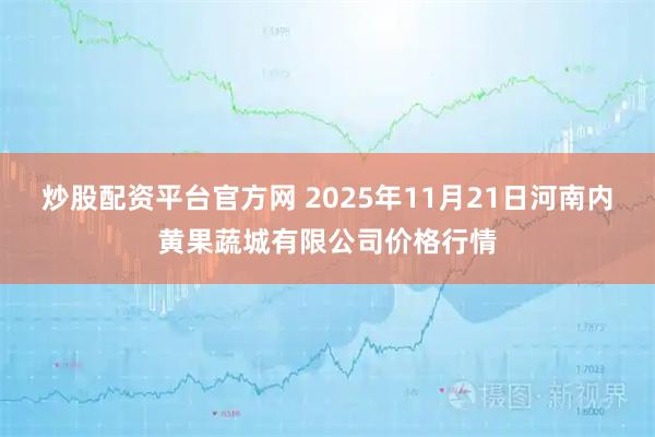 炒股配资平台官方网 2025年11月21日河南内黄果蔬城有限公司价格行情
