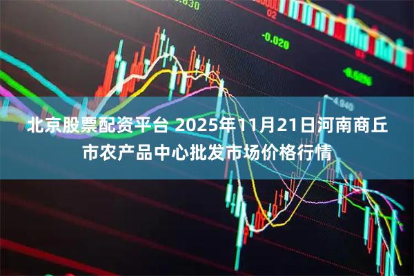 北京股票配资平台 2025年11月21日河南商丘市农产品中心批发市场价格行情