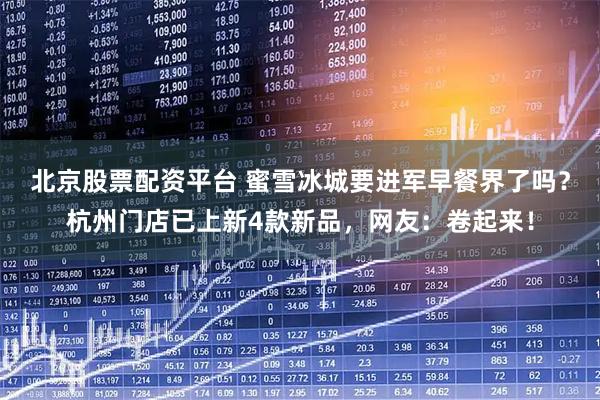 北京股票配资平台 蜜雪冰城要进军早餐界了吗？杭州门店已上新4款新品，网友：卷起来！