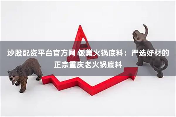 炒股配资平台官方网 饭巢火锅底料：严选好材的正宗重庆老火锅底料