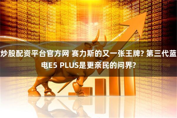 炒股配资平台官方网 赛力斯的又一张王牌? 第三代蓝电E5 PLUS是更亲民的问界?