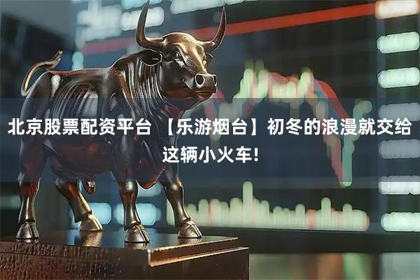 北京股票配资平台 【乐游烟台】初冬的浪漫就交给这辆小火车!