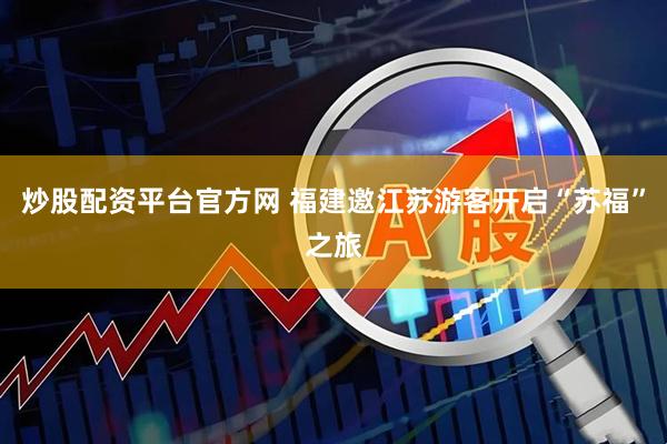 炒股配资平台官方网 福建邀江苏游客开启“苏福”之旅