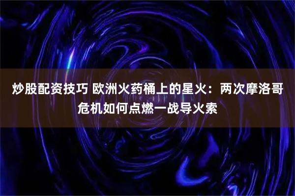 炒股配资技巧 欧洲火药桶上的星火：两次摩洛哥危机如何点燃一战导火索