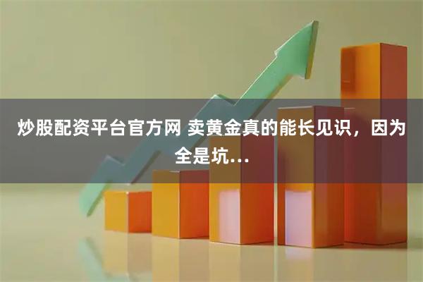 炒股配资平台官方网 卖黄金真的能长见识，因为全是坑…