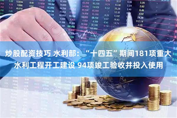 炒股配资技巧 水利部：“十四五”期间181项重大水利工程开工建设 94项竣工验收并投入使用