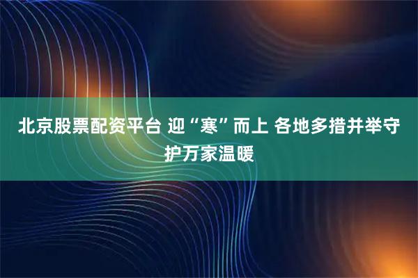 北京股票配资平台 迎“寒”而上 各地多措并举守护万家温暖