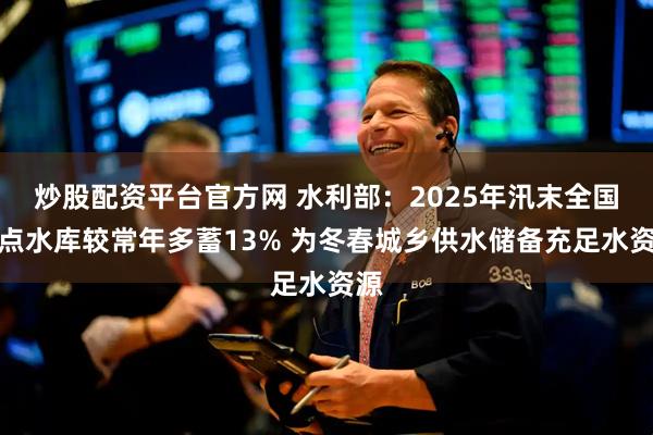 炒股配资平台官方网 水利部：2025年汛末全国重点水库较常年多蓄13% 为冬春城乡供水储备充足水资源
