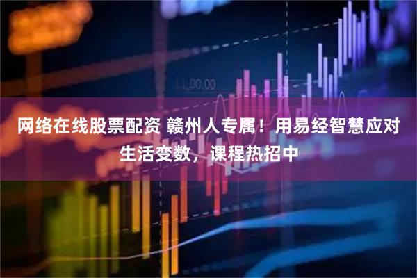 网络在线股票配资 赣州人专属！用易经智慧应对生活变数，课程热招中