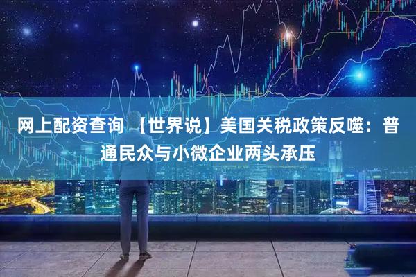 网上配资查询 【世界说】美国关税政策反噬：普通民众与小微企业两头承压