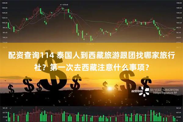 配资查询114 泰国人到西藏旅游跟团找哪家旅行社？第一次去西藏注意什么事项？