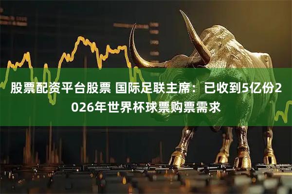 股票配资平台股票 国际足联主席：已收到5亿份2026年世界杯球票购票需求