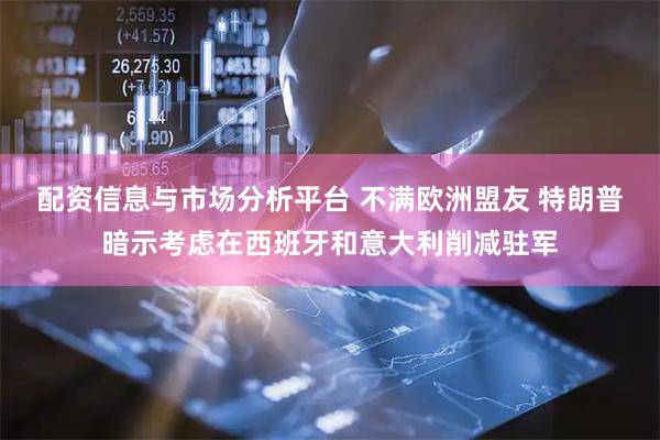 配资信息与市场分析平台 不满欧洲盟友 特朗普暗示考虑在西班牙和意大利削减驻军