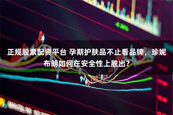 正规股票配资平台 孕期护肤品不止看品牌，珍妮布朗如何在安全性上胜出？