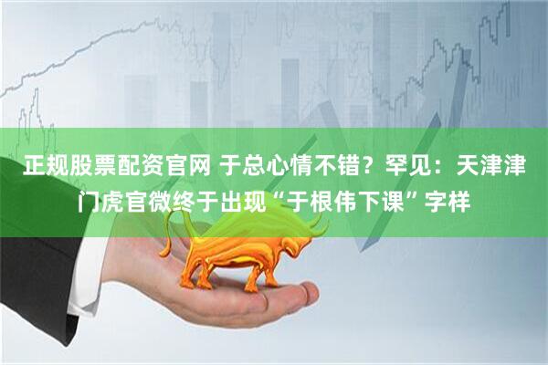 正规股票配资官网 于总心情不错？罕见：天津津门虎官微终于出现“于根伟下课”字样