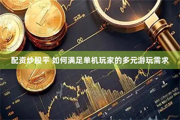 配资炒股平 如何满足单机玩家的多元游玩需求