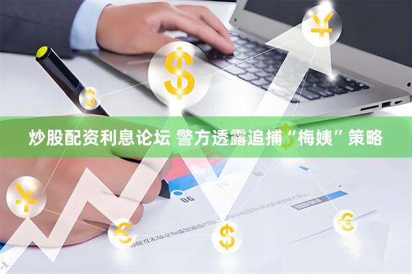 炒股配资利息论坛 警方透露追捕“梅姨”策略