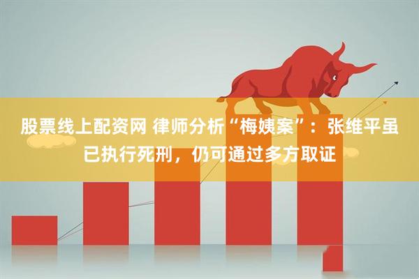 股票线上配资网 律师分析“梅姨案”：张维平虽已执行死刑，仍可通过多方取证